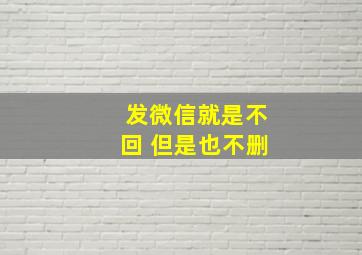 发微信就是不回 但是也不删